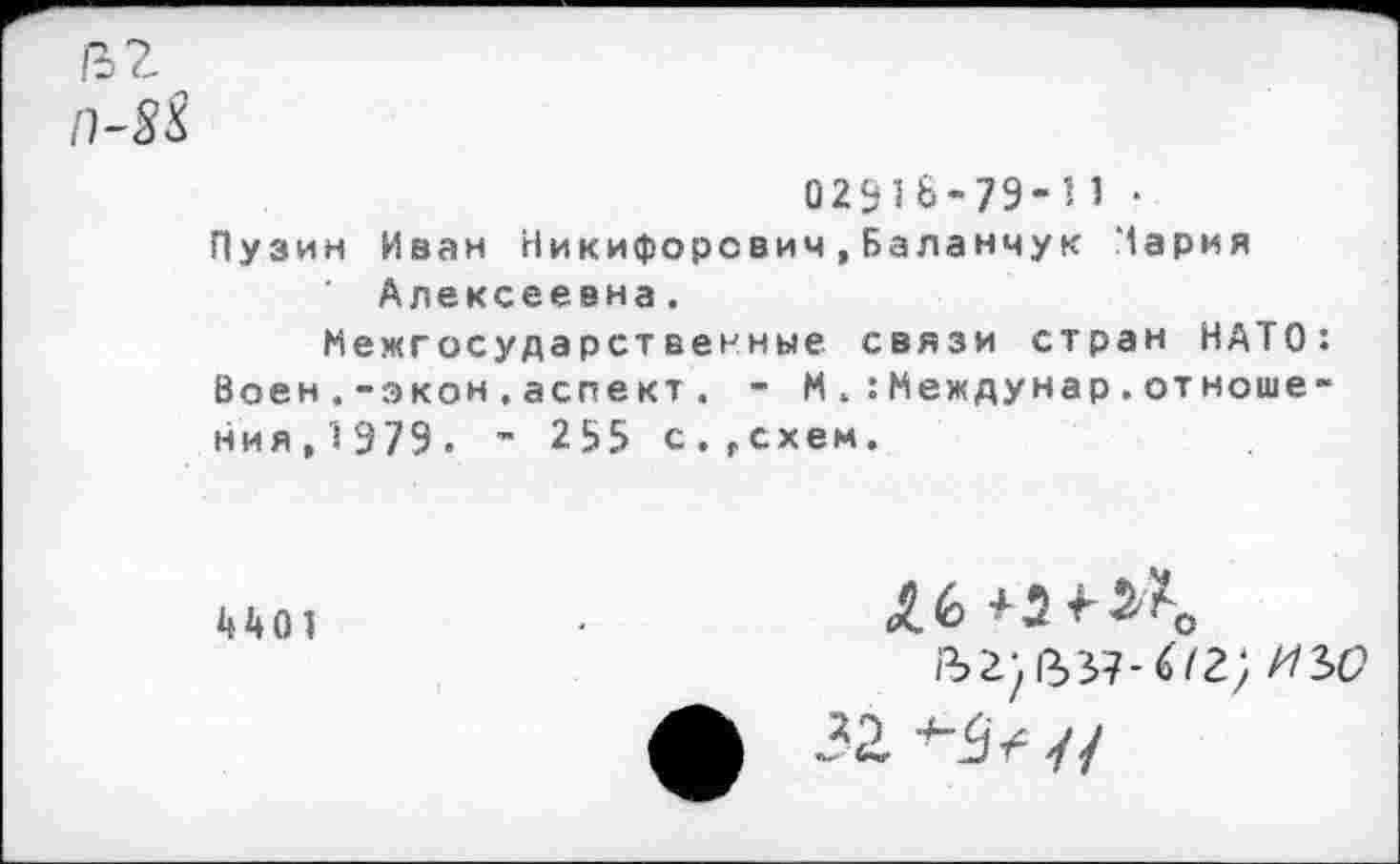 ﻿0291&-79-11 •
Пузин Иван Никифорович,Баланчук Пария Алексеевна.
Межгосударственные связи стран НАТО: Воен .-экон,аспект. - ММеждунар.отношения, 1979. - 255 с.гсхем.
4401
иъо